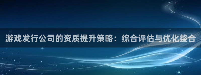ag街机子文化创意有限公司：游戏发行公司的资质提升策略：综合评估与优化整合