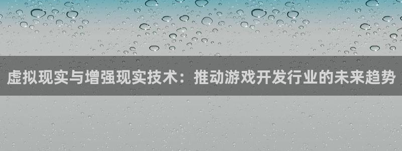 ag街机官网注册平台怎么注册的：虚拟现实与增强现实技术：推动游戏开发行业的未来趋势