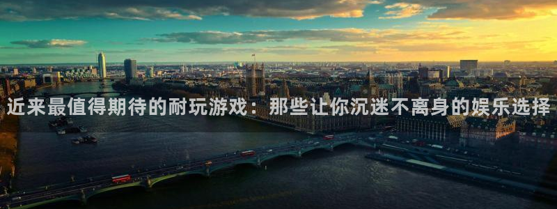 ag街机官网：近来最值得期待的耐玩游戏：那些让你沉迷不离身的娱乐选择