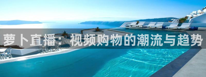857足球体育赛事直播：萝卜直播：视频购物的潮流与趋势